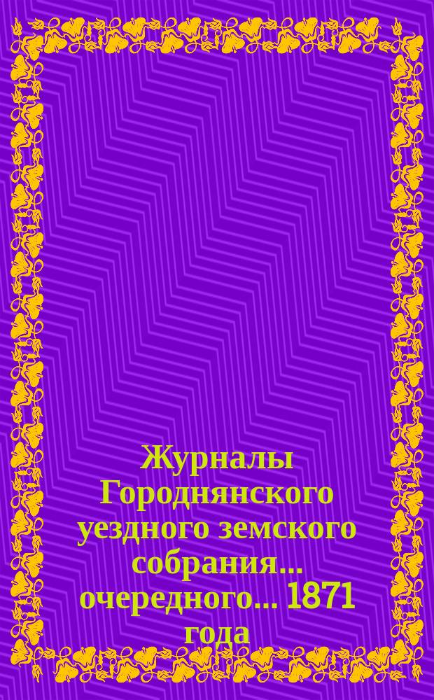 Журналы Городнянского уездного земского собрания... очередного... 1871 года
