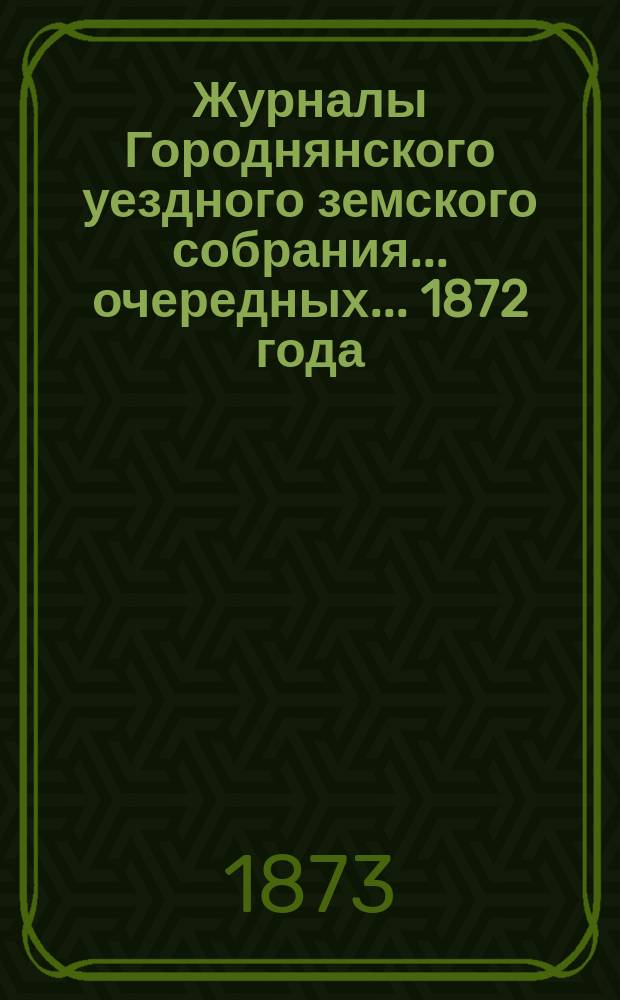Журналы Городнянского уездного земского собрания... очередных... 1872 года
