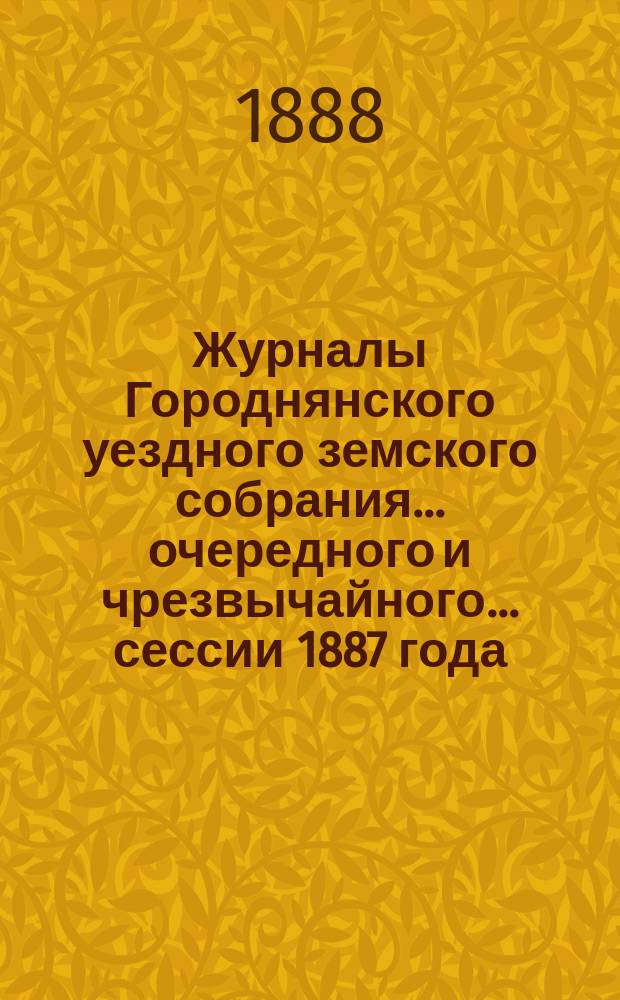 Журналы Городнянского уездного земского собрания... очередного и чрезвычайного... сессии 1887 года