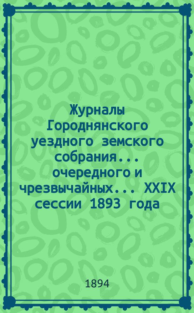 Журналы Городнянского уездного земского собрания... очередного и чрезвычайных... XXIX сессии 1893 года