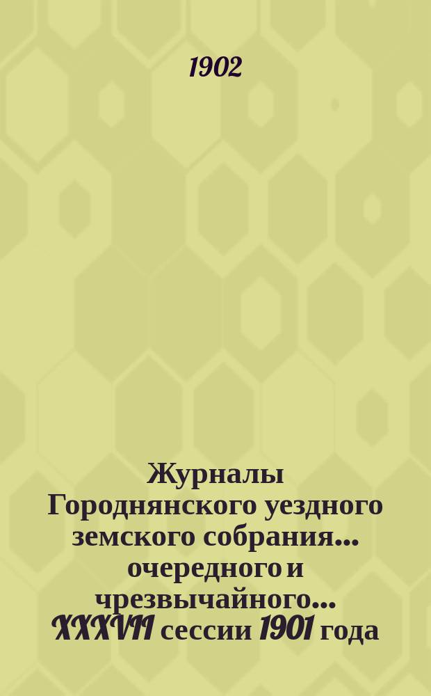 Журналы Городнянского уездного земского собрания... очередного и чрезвычайного... XXXVII сессии 1901 года
