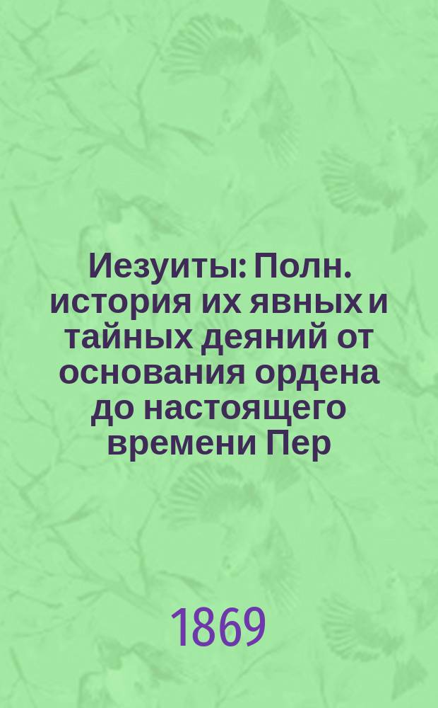 Иезуиты : Полн. история их явных и тайных деяний от основания ордена до настоящего времени Пер. с 2-го нем. изд. Т. 1-2. Т. 2