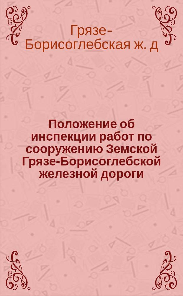 Положение об инспекции работ по сооружению Земской Грязе-Борисоглебской железной дороги : Утв. 13 июня 1868 г