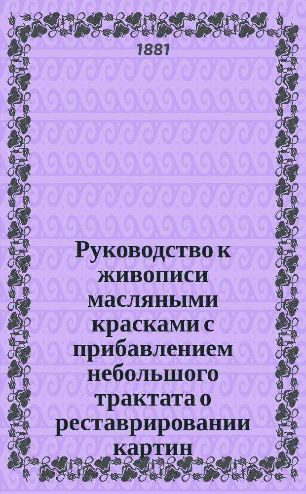 Руководство к живописи масляными красками с прибавлением небольшого трактата о реставрировании картин