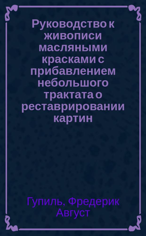 Руководство к живописи масляными красками с прибавлением небольшого трактата о реставрировании картин