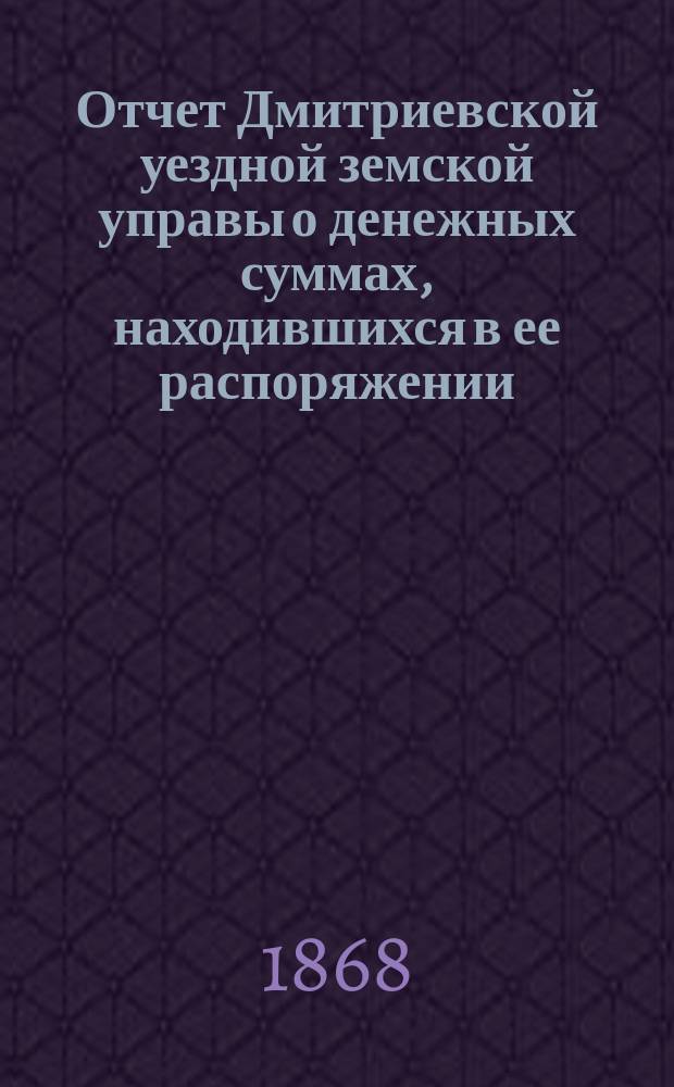 Отчет Дмитриевской уездной земской управы о денежных суммах, находившихся в ее распоряжении...
