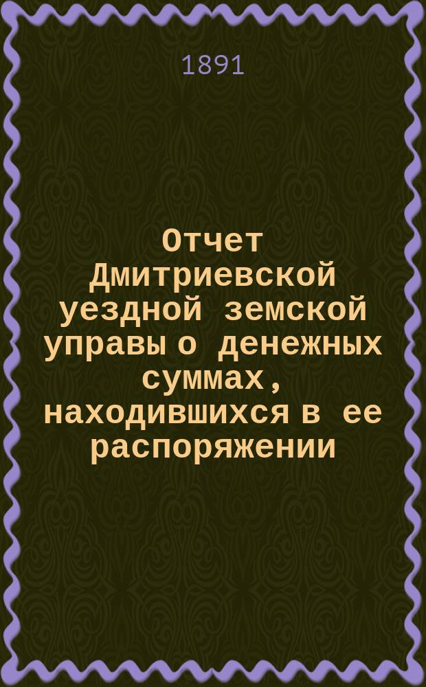Отчет Дмитриевской уездной земской управы о денежных суммах, находившихся в ее распоряжении... за 1890 год