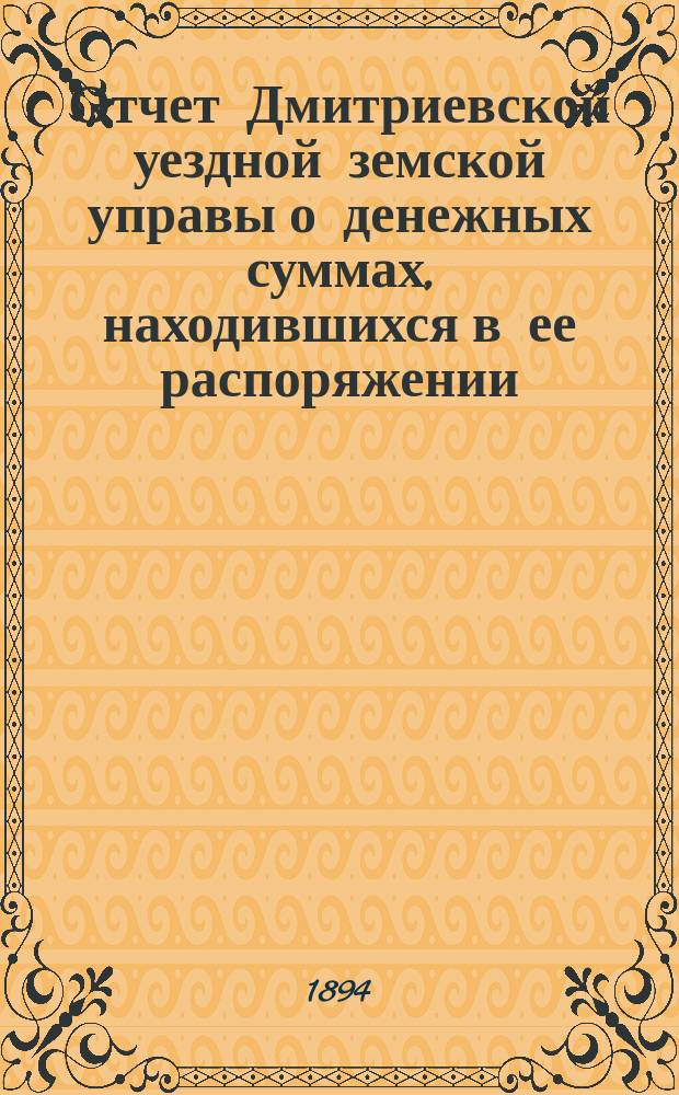 Отчет Дмитриевской уездной земской управы о денежных суммах, находившихся в ее распоряжении... за 1893 год