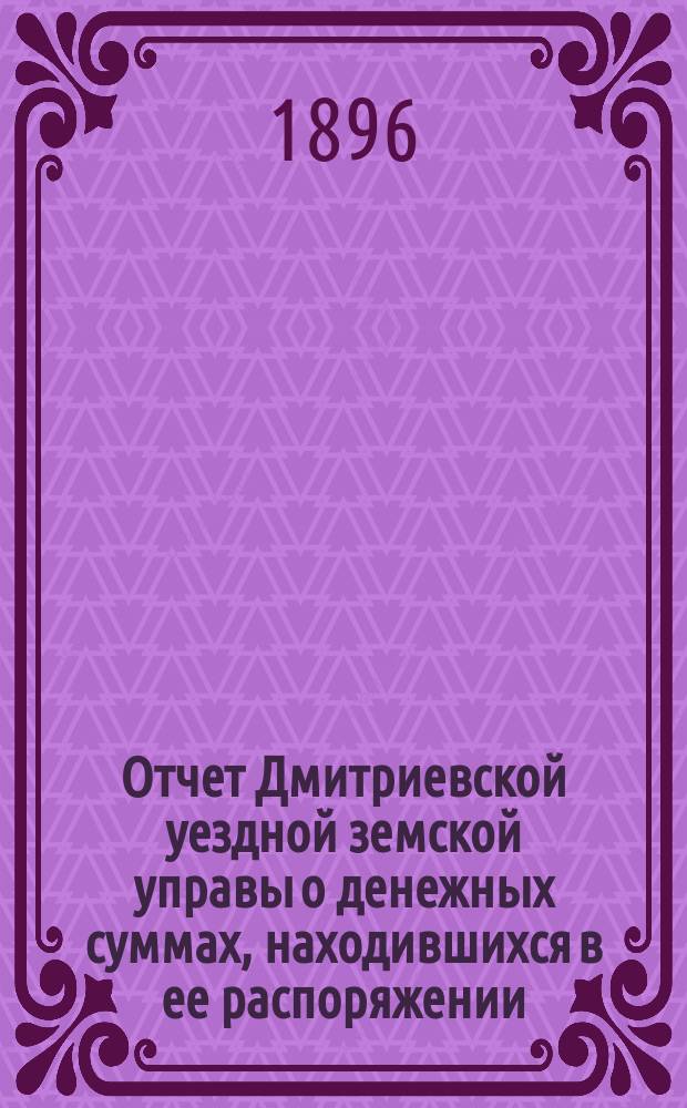 Отчет Дмитриевской уездной земской управы о денежных суммах, находившихся в ее распоряжении... за 1895 год