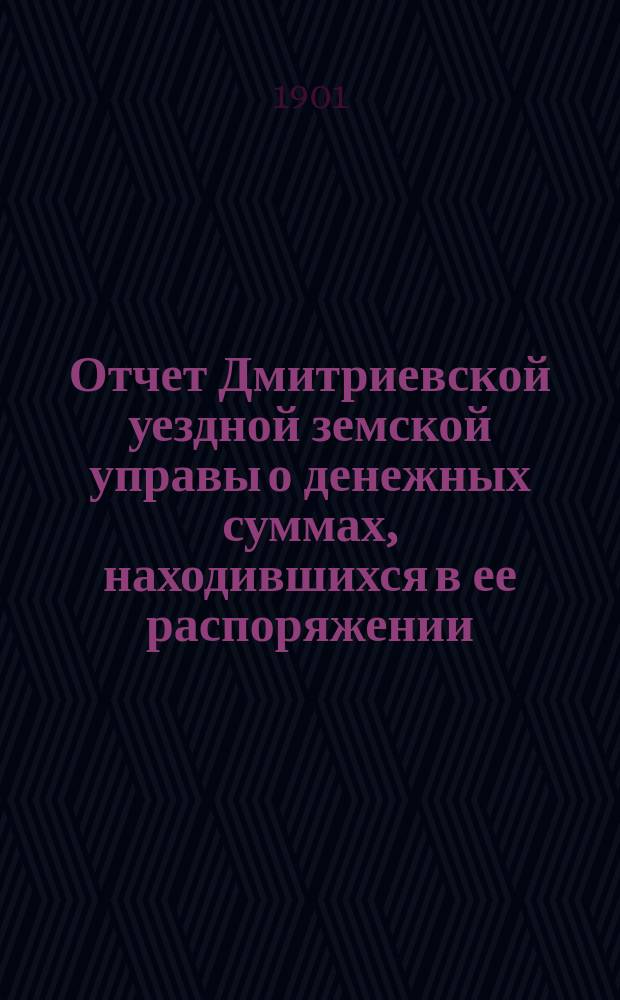 Отчет Дмитриевской уездной земской управы о денежных суммах, находившихся в ее распоряжении... за 1900 год