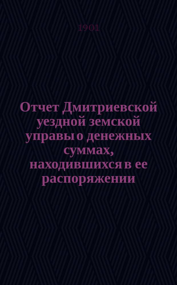 Отчет Дмитриевской уездной земской управы о денежных суммах, находившихся в ее распоряжении... за 1900 год