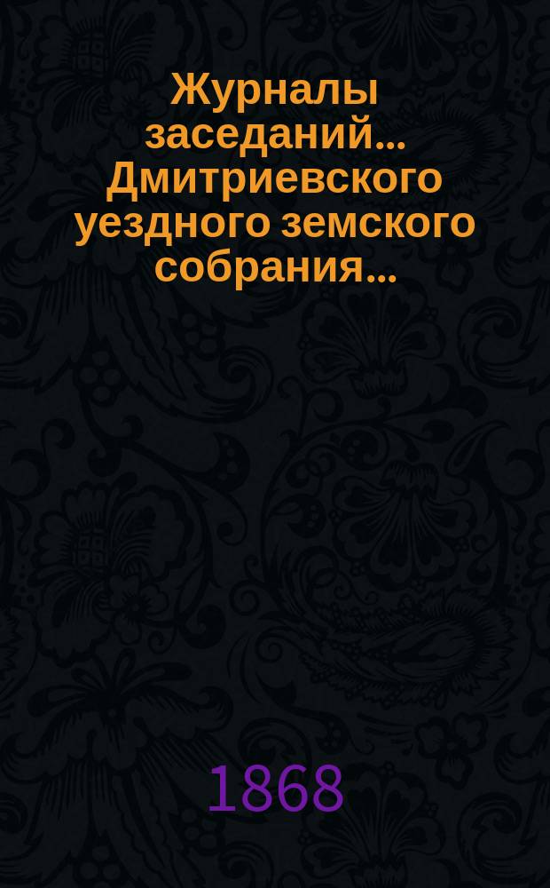 Журналы заседаний... Дмитриевского уездного земского собрания...