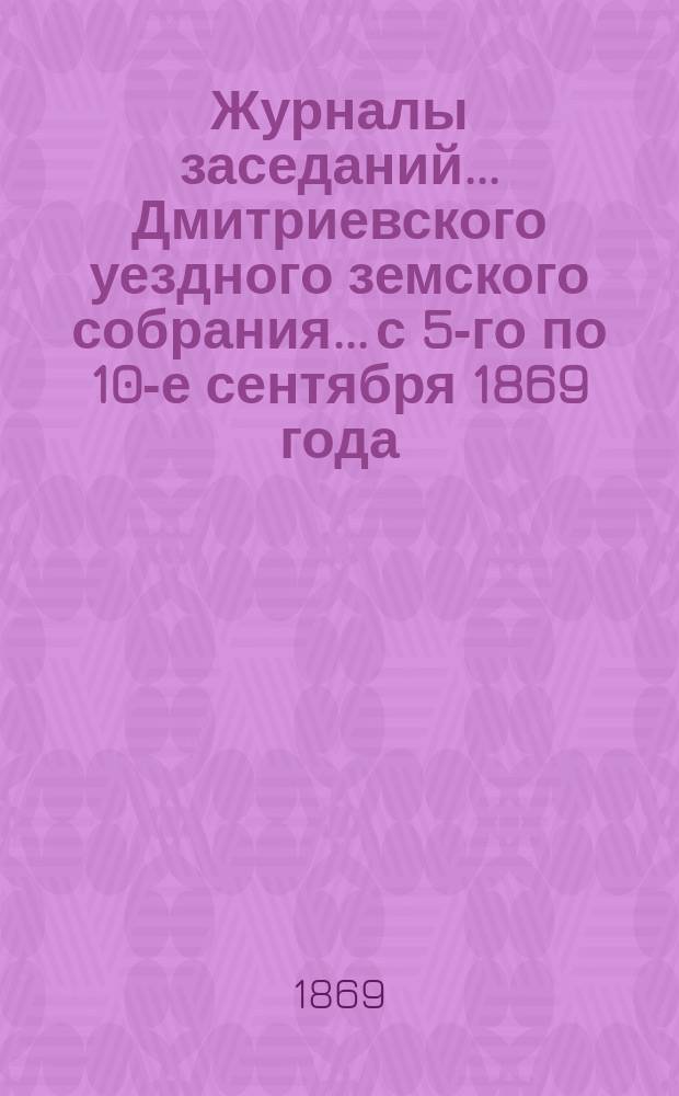Журналы заседаний... Дмитриевского уездного земского собрания... с 5-го по 10-е сентября 1869 года