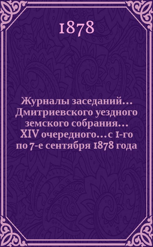 Журналы заседаний... Дмитриевского уездного земского собрания... XIV очередного... с 1-го по 7-е сентября 1878 года