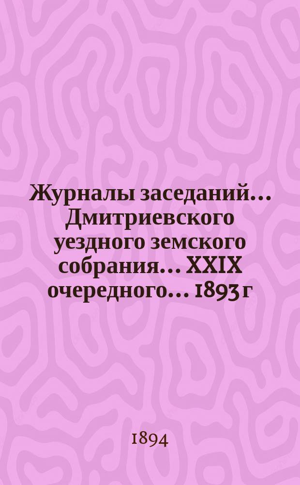 Журналы заседаний... Дмитриевского уездного земского собрания... XXIX очередного... 1893 г.