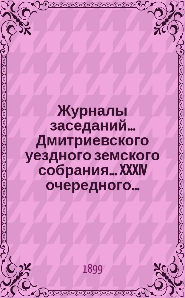 Журналы заседаний... Дмитриевского уездного земского собрания... XXXIV очередного... : XXXIV очередного... 1898 г. и чрезвычайного за 12 января 1899 г.