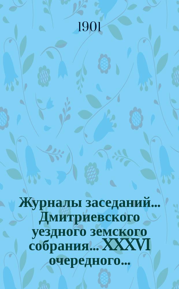 Журналы заседаний... Дмитриевского уездного земского собрания... XXXVI очередного... : XXXVI очередного... 1900 г. и чрезвычайного за 13 мая 1900 года