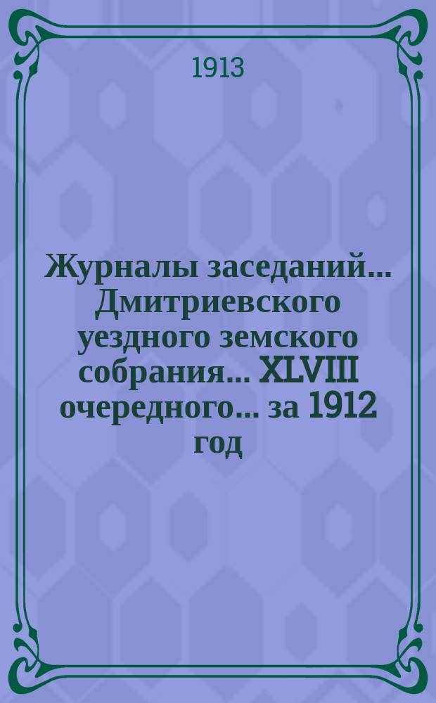 Журналы заседаний... Дмитриевского уездного земского собрания... XLVIII очередного... за 1912 год