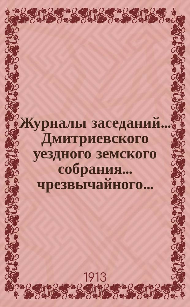 Журналы заседаний... Дмитриевского уездного земского собрания... чрезвычайного... : чрезвычайного... и журнал соединенного заседания Дмитриевского чрезвычайного уездного земского собрания и Дмитриевской городской думы за 17 февраля 1913 года