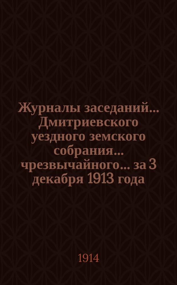 Журналы заседаний... Дмитриевского уездного земского собрания... чрезвычайного... за 3 декабря 1913 года