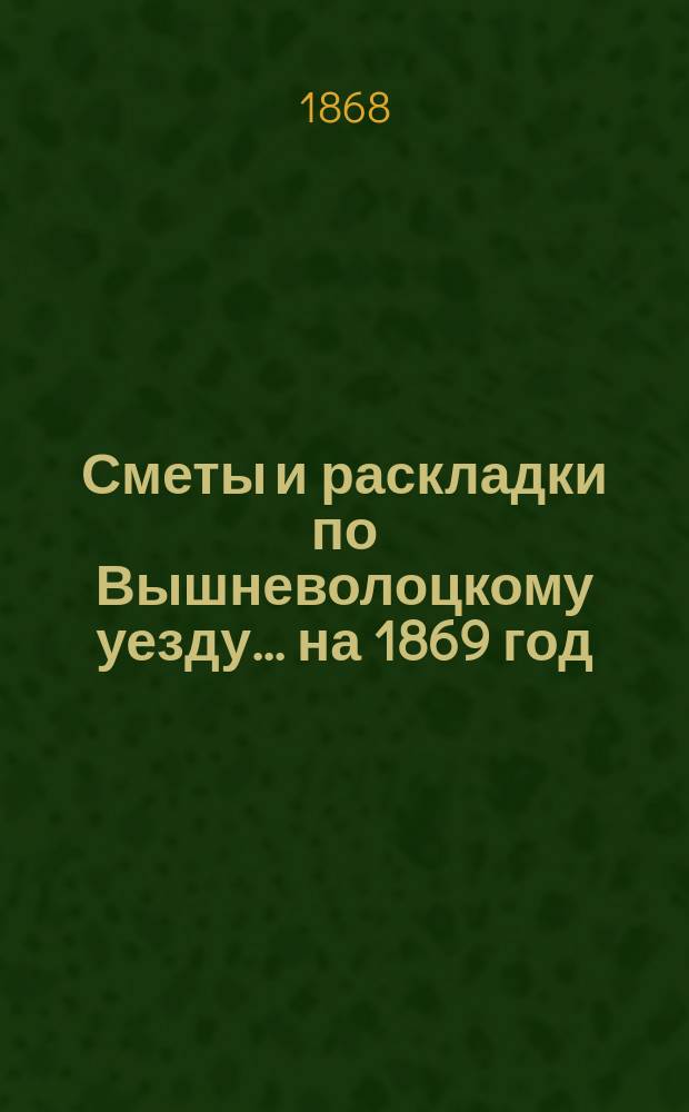 [Сметы и раскладки] по Вышневолоцкому уезду... ... на 1869 год
