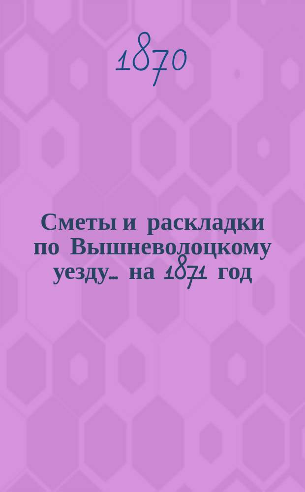 [Сметы и раскладки] по Вышневолоцкому уезду... ... на 1871 год