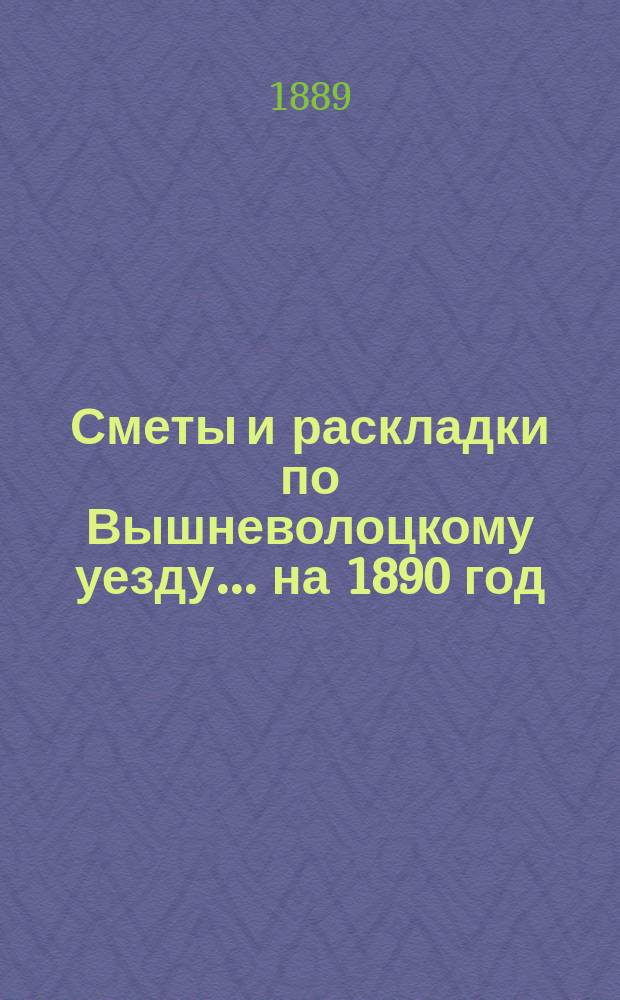 [Сметы и раскладки] по Вышневолоцкому уезду... ... на 1890 год