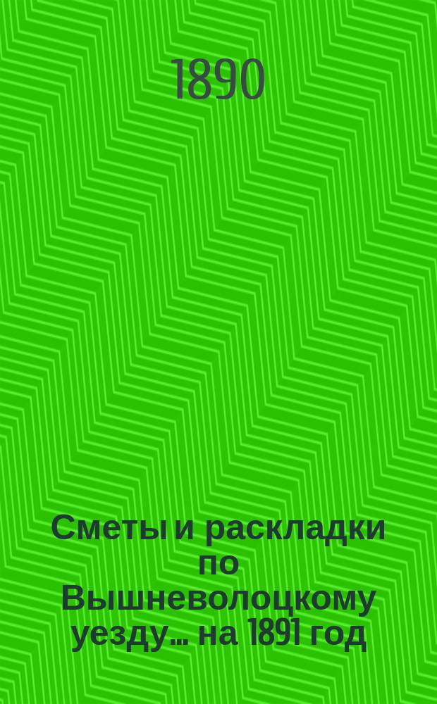[Сметы и раскладки] по Вышневолоцкому уезду... ... на 1891 год