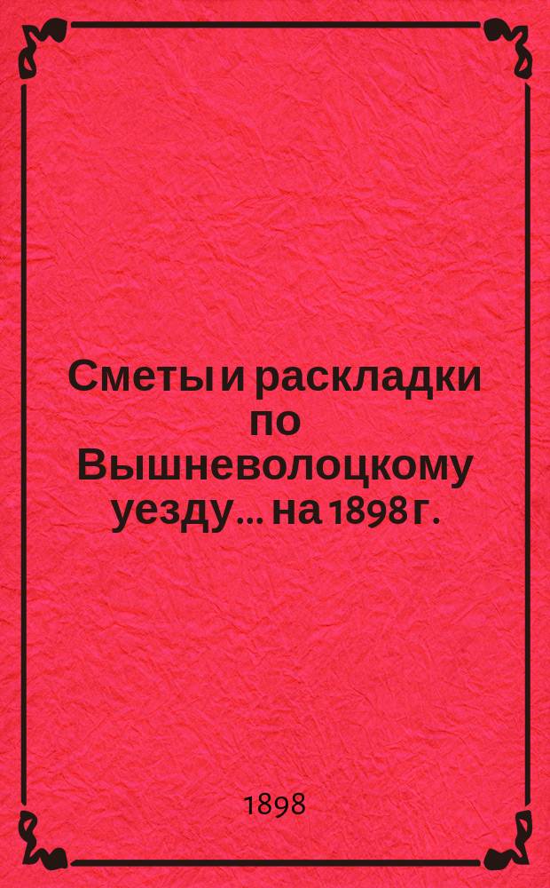 [Сметы и раскладки] по Вышневолоцкому уезду... ... на 1898 г.