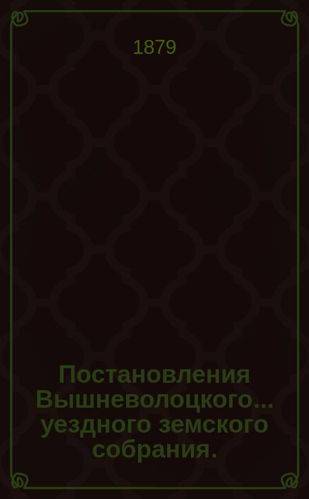 Постановления Вышневолоцкого... уездного земского собрания. : С прил. к ним. очередного уездного : очередного уездного земского собрания 23 и 24 сентября 1878 года