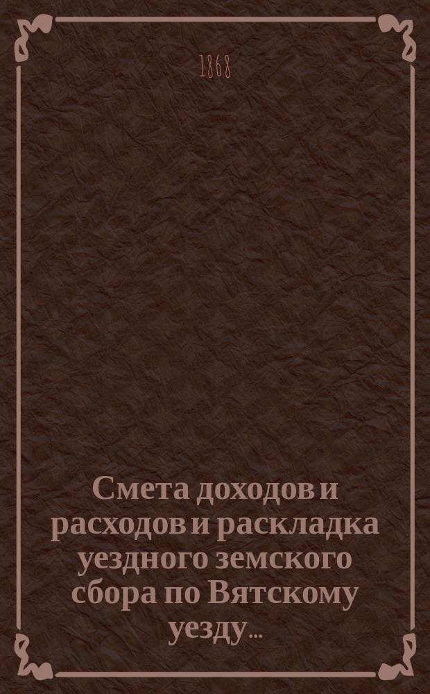 Смета доходов и расходов и раскладка уездного земского сбора по Вятскому уезду...