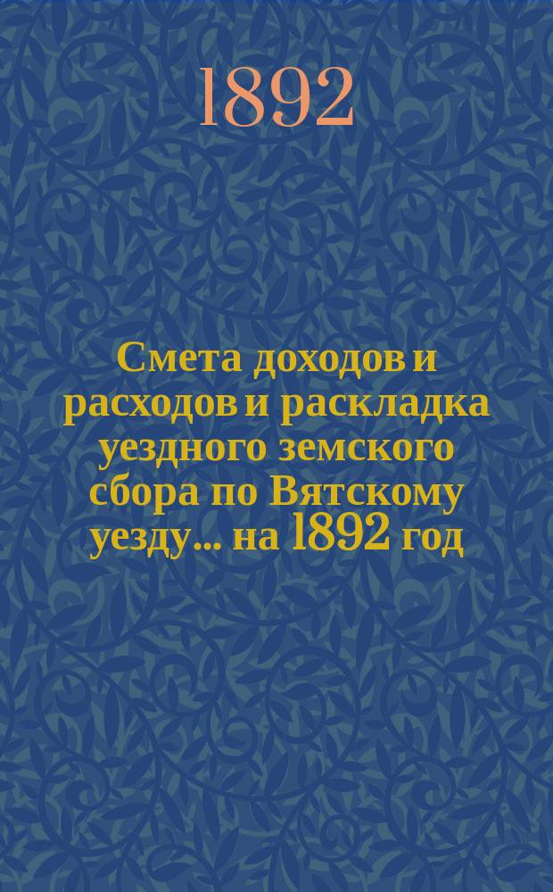 Смета доходов и расходов и раскладка уездного земского сбора по Вятскому уезду... на 1892 год