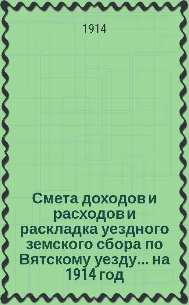 Смета доходов и расходов и раскладка уездного земского сбора по Вятскому уезду... на 1914 год