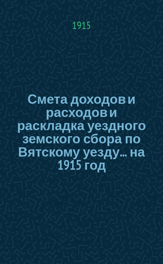 Смета доходов и расходов и раскладка уездного земского сбора по Вятскому уезду... на 1915 год