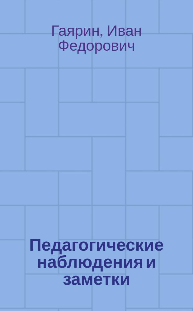 Педагогические наблюдения и заметки : Отчего в наших учениках развивается привычка говорить не думая? Отчего они выносят из заведения много мнимой уверенности в знании и мало истинного знания?