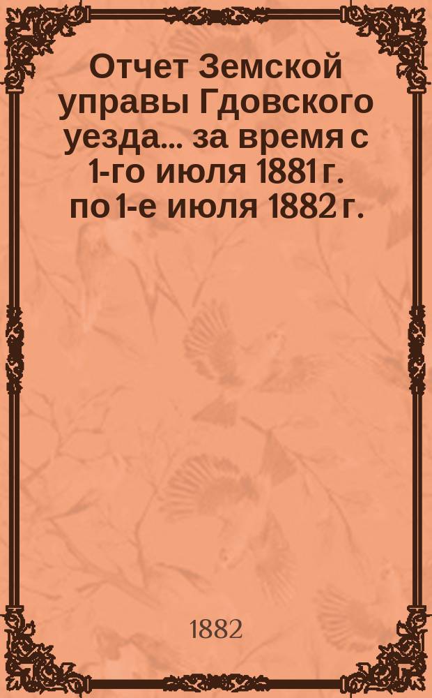 Отчет Земской управы Гдовского уезда... за время с 1-го июля 1881 г. по 1-е июля 1882 г. : Проэкт, смета и раскладка... на 1883 год