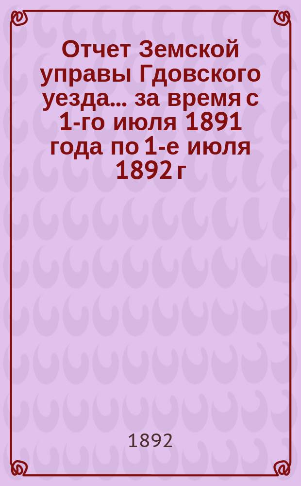 Отчет Земской управы Гдовского уезда... за время с 1-го июля 1891 года по 1-е июля 1892 г. : Проект, смета и раскладка... на 1893 год