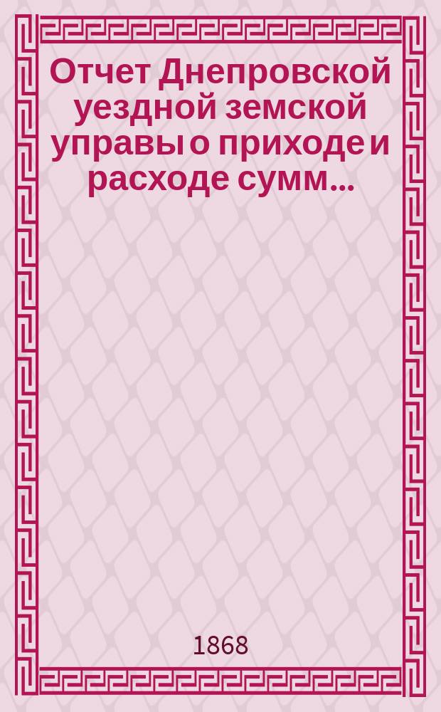 Отчет Днепровской уездной земской управы [о приходе] [и] [расходе сумм]...