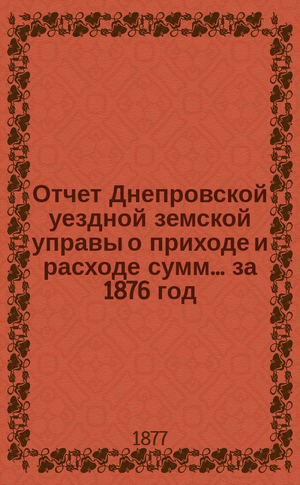 Отчет Днепровской уездной земской управы [о приходе] [и] [расходе сумм]... ... за 1876 год