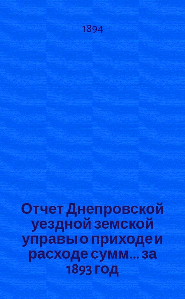 Отчет Днепровской уездной земской управы [о приходе] [и] [расходе сумм]... ... за 1893 год