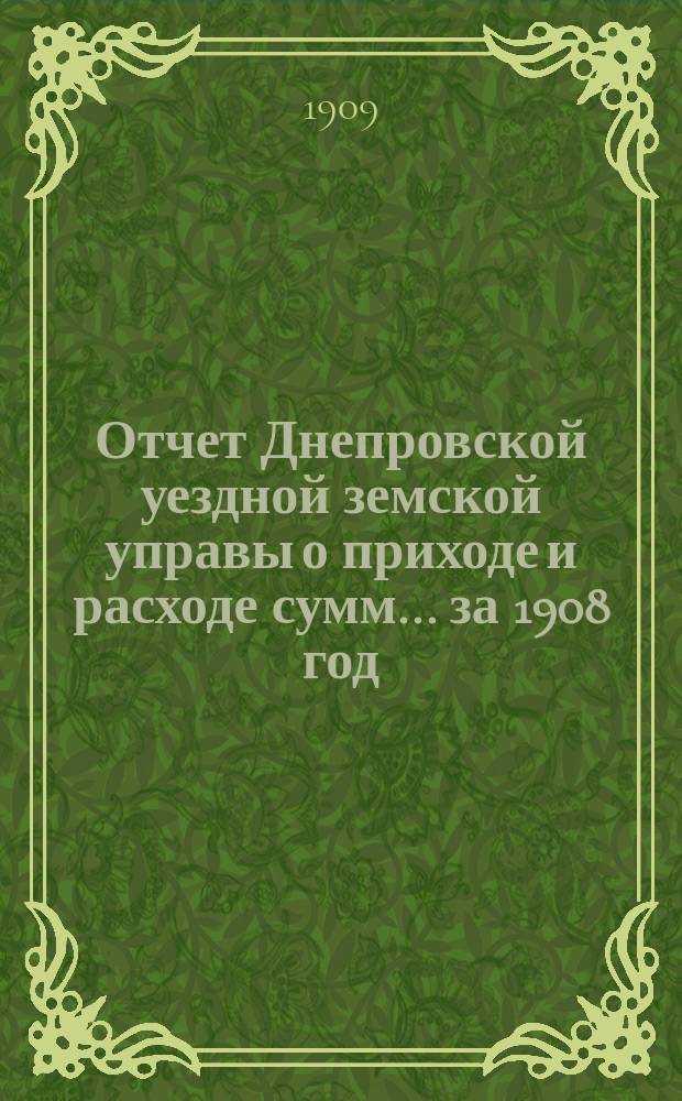Отчет Днепровской уездной земской управы [о приходе] [и] [расходе сумм]... ... за 1908 год