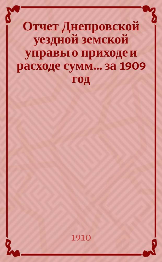 Отчет Днепровской уездной земской управы [о приходе] [и] [расходе сумм]... ... за 1909 год