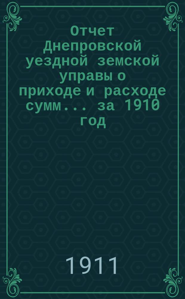 Отчет Днепровской уездной земской управы [о приходе] [и] [расходе сумм]... ... за 1910 год
