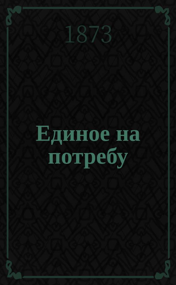 Единое на потребу (Лук. 10, 41) : Душеполез. размышления, извлеченные преимущественно из творений св. отцов церкви