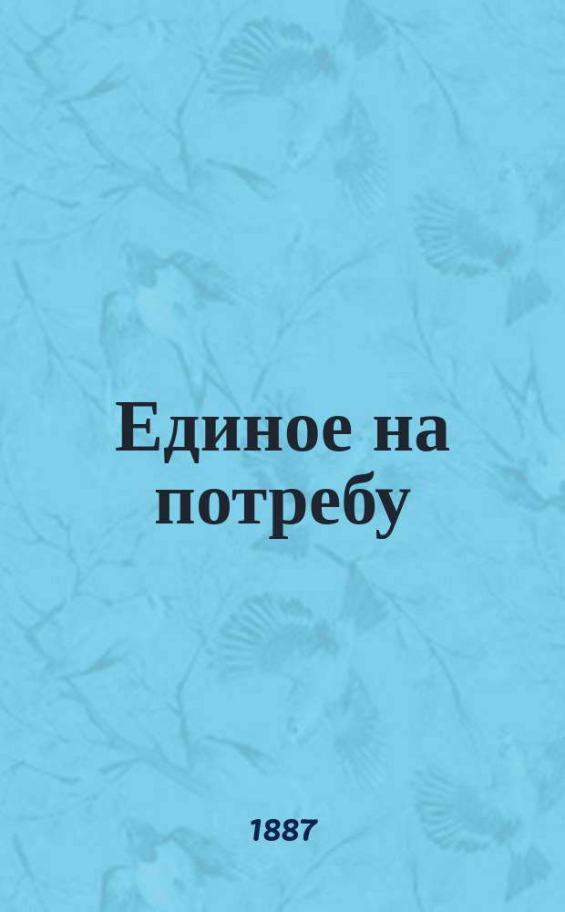Единое на потребу (Лук. 10, 41) : Душеполез. размышления, извлеченные преимущественно из творений св. отцов церкви