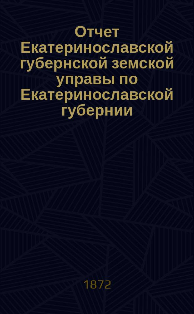 Отчет Екатеринославской губернской земской управы по Екатеринославской губернии... за 1870 год и по 1 июля 1871 года. Приложения... : Приложения... и сметы губернских денежных повинностей и по общественному призрению на 1872 год