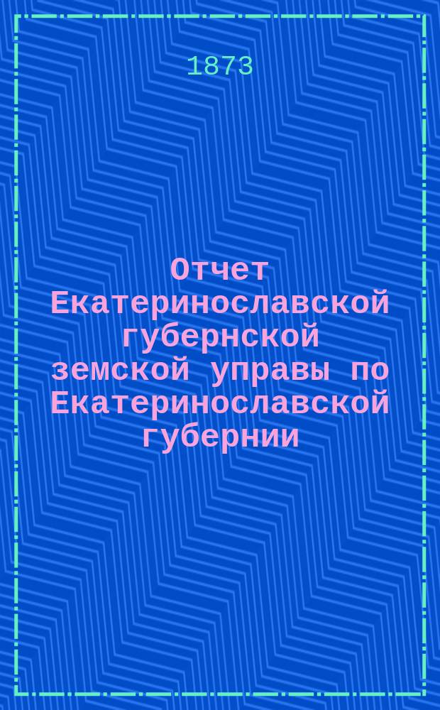 Отчет Екатеринославской губернской земской управы по Екатеринославской губернии... за 1872 год