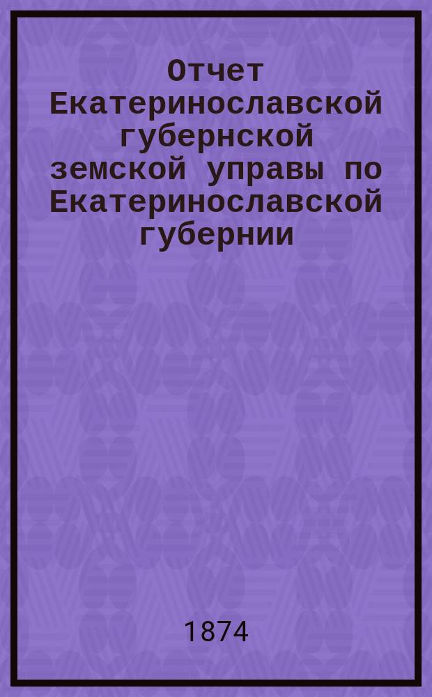 Отчет Екатеринославской губернской земской управы по Екатеринославской губернии... за 1873 год