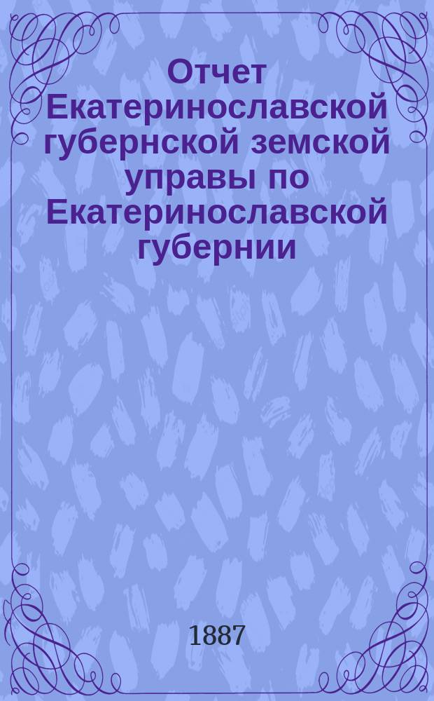 Отчет Екатеринославской губернской земской управы по Екатеринославской губернии... за 1886 год. Ч. 1