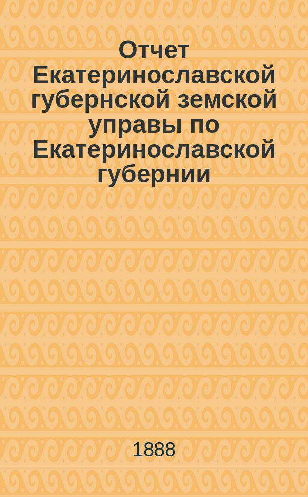 Отчет Екатеринославской губернской земской управы по Екатеринославской губернии... за 1887 год. Ч. 1